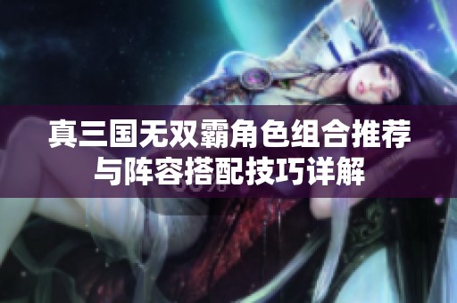 真三國(guó)無(wú)雙霸角色組合推薦與陣容搭配技巧詳解
