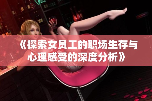 《探索女員工的職場生存與心理感受的深度分析》