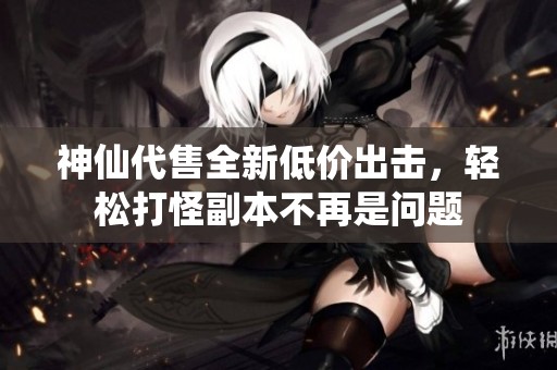 神仙代售全新低價(jià)出擊，輕松打怪副本不再是問(wèn)題