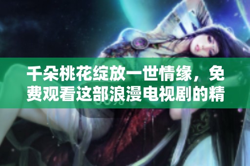 千朵桃花綻放一世情緣，免費觀看這部浪漫電視劇的精彩故事