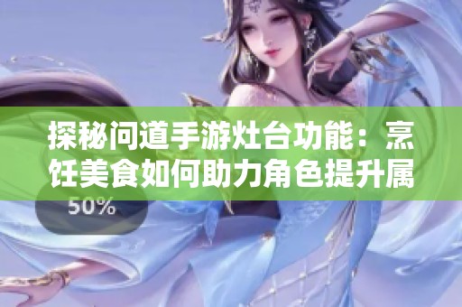 探秘問道手游灶臺(tái)功能：烹飪美食如何助力角色提升屬性