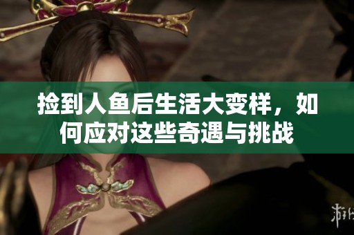 撿到人魚后生活大變樣，如何應(yīng)對這些奇遇與挑戰(zhàn)