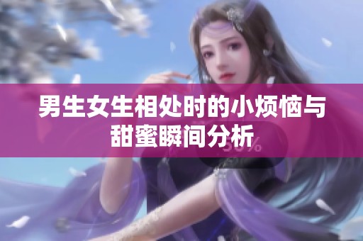 男生女生相處時(shí)的小煩惱與甜蜜瞬間分析