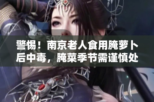 警惕!南京老人食用腌蘿卜后中毒,腌菜季節(jié)需謹(jǐn)慎處理 警惕!南京老人食用腌蘿卜后中毒,腌菜季節(jié)需謹(jǐn)慎處理