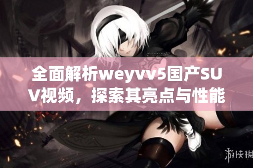 全面解析weyvv5國產(chǎn)SUV視頻，探索其亮點與性能優(yōu)勢