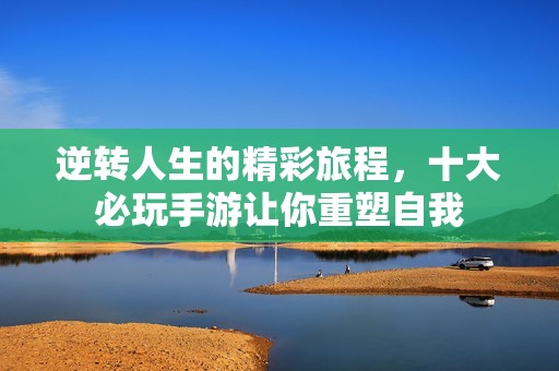 逆轉(zhuǎn)人生的精彩旅程，十大必玩手游讓你重塑自我