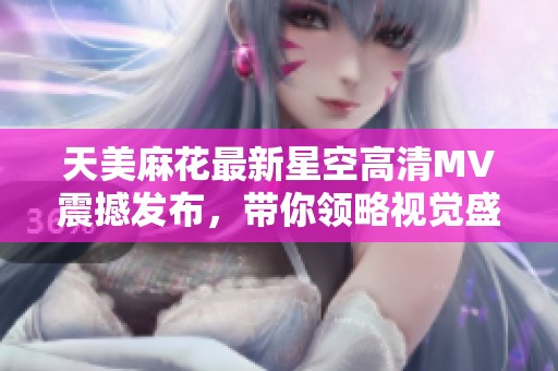 天美麻花最新星空高清MV震撼發(fā)布，帶你領(lǐng)略視覺盛宴與音樂魅力
