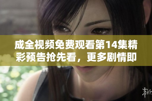 成全視頻免費(fèi)觀看第14集精彩預(yù)告搶先看，更多劇情即將揭曉