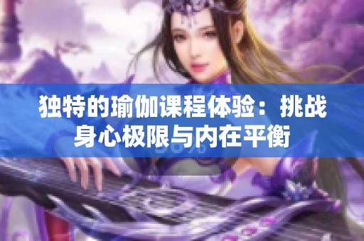 獨(dú)特的瑜伽課程體驗(yàn)：挑戰(zhàn)身心極限與內(nèi)在平衡