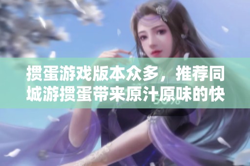 摜蛋游戲版本眾多，推薦同城游摜蛋帶來原汁原味的快樂體驗