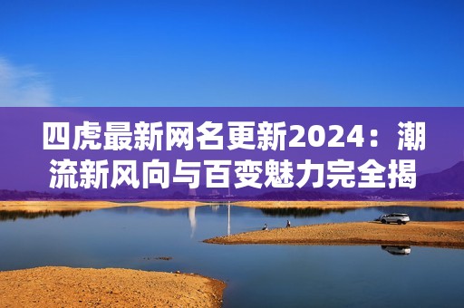 四虎最新網名更新2024：潮流新風向與百變魅力完全揭秘