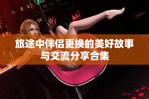 旅途中伴侶更換的美好故事與交流分享合集