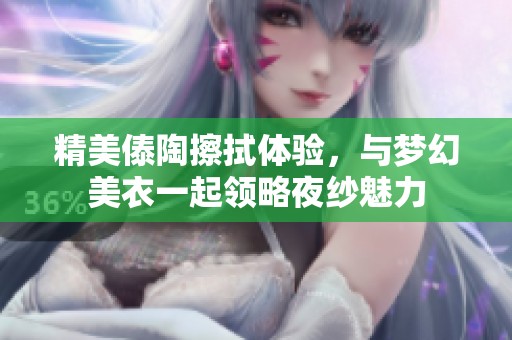 精美傣陶擦拭體驗(yàn)，與夢幻美衣一起領(lǐng)略夜紗魅力