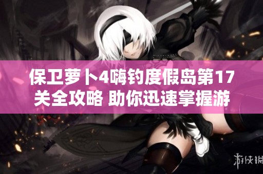 保衛(wèi)蘿卜4嗨釣度假島第17關(guān)全攻略 助你迅速掌握游戲節(jié)奏技巧