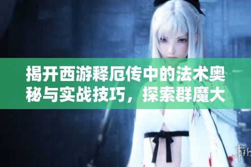 揭開(kāi)西游釋厄傳中的法術(shù)奧秘與實(shí)戰(zhàn)技巧，探索群魔大戰(zhàn)的策略與運(yùn)用