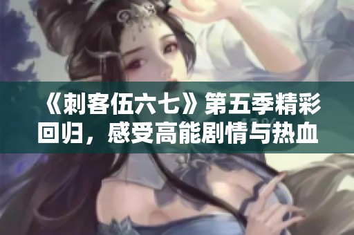 《刺客伍六七》第五季精彩回歸，感受高能劇情與熱血情義