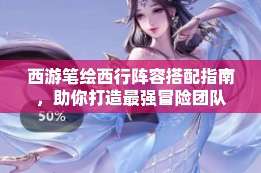 西游筆繪西行陣容搭配指南，助你打造最強(qiáng)冒險團(tuán)隊