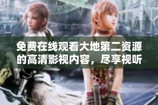 免費在線觀看大地第二資源的高清影視內(nèi)容，盡享視聽盛宴