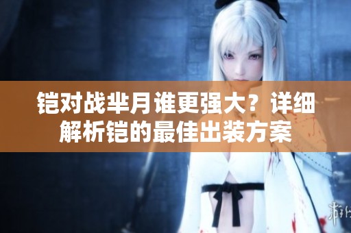 鎧對(duì)戰(zhàn)羋月誰(shuí)更強(qiáng)大？詳細(xì)解析鎧的最佳出裝方案