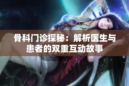 骨科門診探秘：解析醫(yī)生與患者的雙重互動(dòng)故事