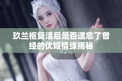 玖蘭樞復活后是否遺忘了曾經的優(yōu)姬情緣揭秘