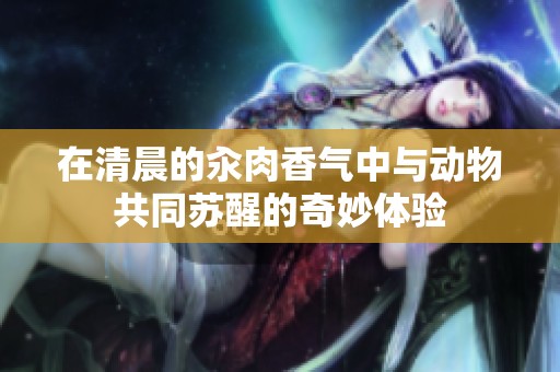 在清晨的汆肉香氣中與動(dòng)物共同蘇醒的奇妙體驗(yàn)