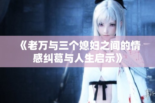 《老萬與三個媳婦之間的情感糾葛與人生啟示》
