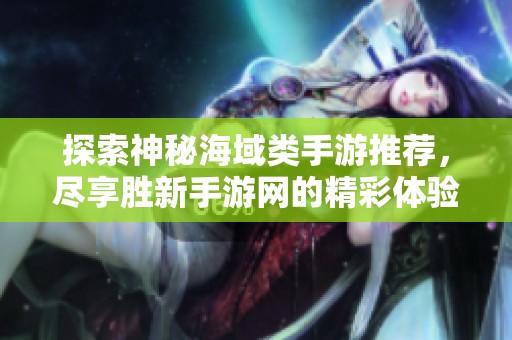 探索神秘海域類手游推薦，盡享勝新手游網(wǎng)的精彩體驗