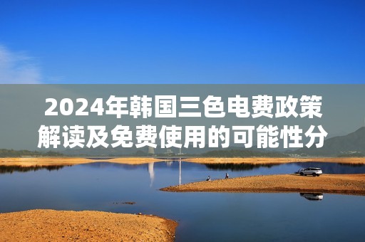 2024年韓國三色電費政策解讀及免費使用的可能性分析