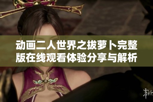 動(dòng)畫二人世界之拔蘿卜完整版在線觀看體驗(yàn)分享與解析
