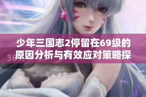 少年三國志2停留在69級(jí)的原因分析與有效應(yīng)對(duì)策略探討