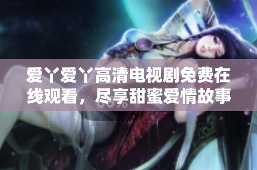 愛丫愛丫高清電視劇免費在線觀看，盡享甜蜜愛情故事