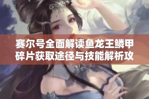 賽爾號全面解讀魚龍王鱗甲碎片獲取途徑與技能解析攻略