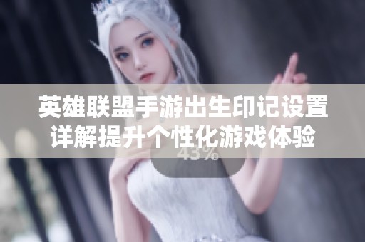 英雄聯(lián)盟手游出生印記設(shè)置詳解提升個(gè)性化游戲體驗(yàn)