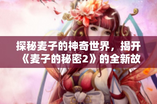 探秘麥子的神奇世界，揭開《麥子的秘密2》的全新故事篇章