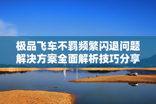 極品飛車不羈頻繁閃退問題解決方案全面解析技巧分享
