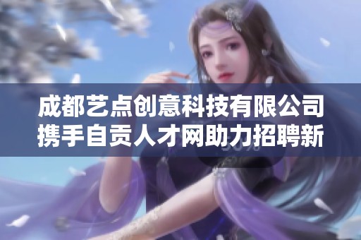 成都藝點(diǎn)創(chuàng)意科技有限公司攜手自貢人才網(wǎng)助力招聘新機(jī)遇