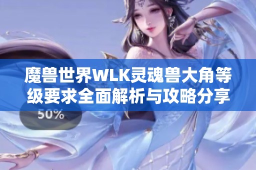 魔獸世界WLK靈魂獸大角等級(jí)要求全面解析與攻略分享