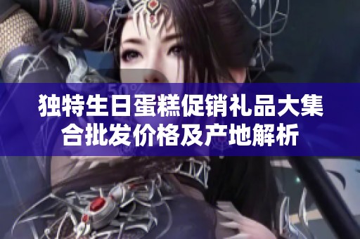 獨(dú)特生日蛋糕促銷(xiāo)禮品大集合批發(fā)價(jià)格及產(chǎn)地解析