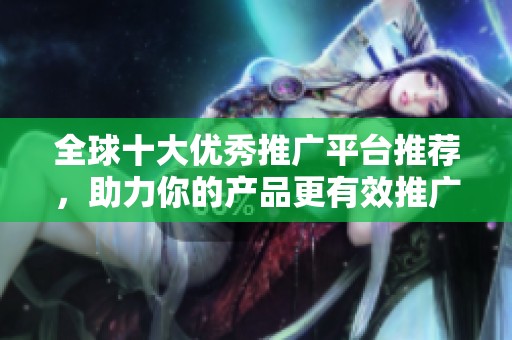 全球十大優(yōu)秀推廣平臺推薦，助力你的產(chǎn)品更有效推廣