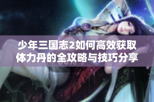 少年三國志2如何高效獲取體力丹的全攻略與技巧分享