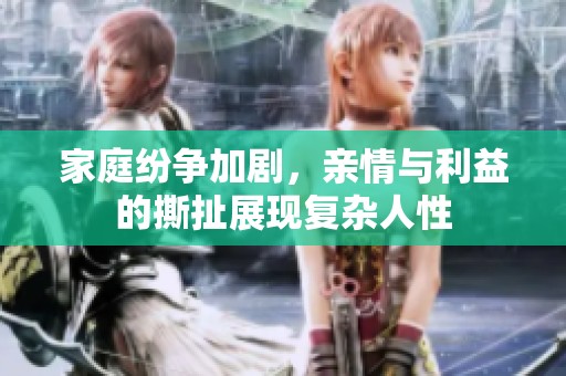 家庭紛爭加劇，親情與利益的撕扯展現(xiàn)復(fù)雜人性