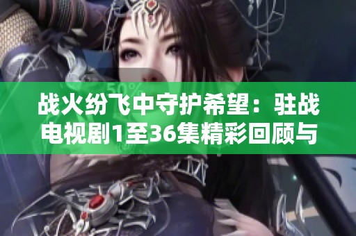戰(zhàn)火紛飛中守護希望：駐戰(zhàn)電視劇1至36集精彩回顧與深度解析