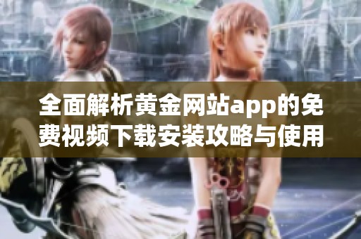 全面解析黃金網(wǎng)站app的免費(fèi)視頻下載安裝攻略與使用指南