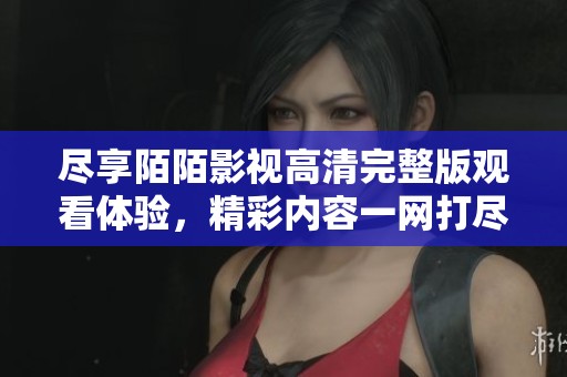 盡享陌陌影視高清完整版觀看體驗，精彩內容一網打盡