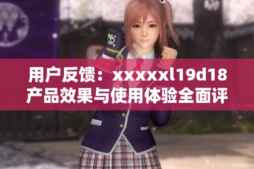 用戶反饋：xxxxxl19d18產(chǎn)品效果與使用體驗(yàn)全面評(píng)測(cè)