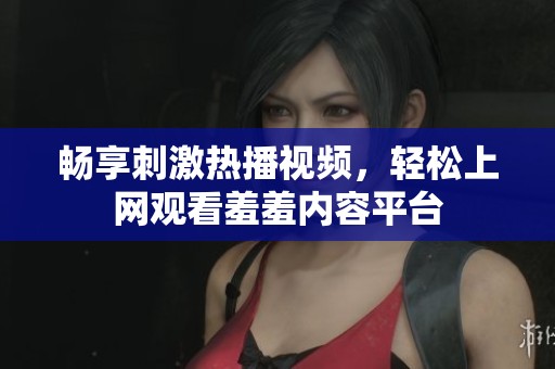 暢享刺激熱播視頻，輕松上網(wǎng)觀看羞羞內(nèi)容平臺(tái)