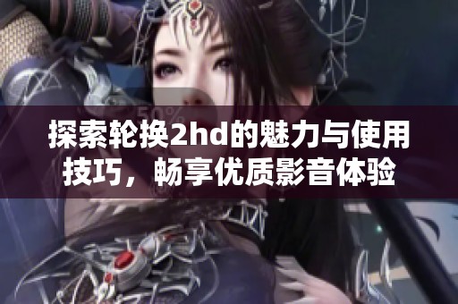 探索輪換2hd的魅力與使用技巧，暢享優(yōu)質(zhì)影音體驗(yàn)