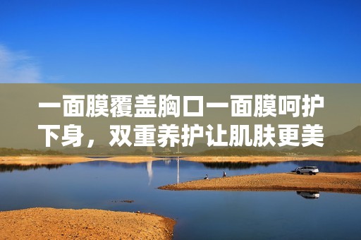 一面膜覆蓋胸口一面膜呵護下身，雙重養(yǎng)護讓肌膚更美麗