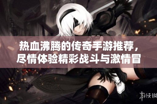 熱血沸騰的傳奇手游推薦，盡情體驗精彩戰(zhàn)斗與激情冒險